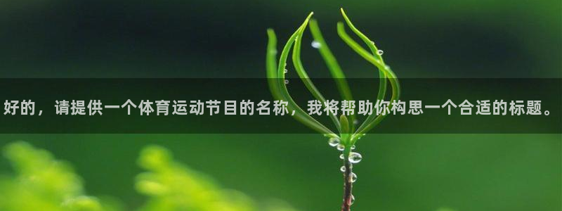 谈球吧：好的，请提供一个体育运动节目的名称，我将帮助你构思一个合适的标题。